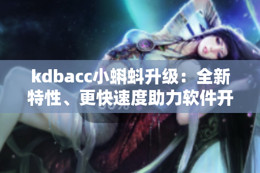 kdbacc小蝌蚪升级：全新特性、更快速度助力软件开发者