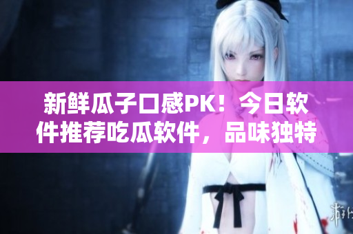 新鲜瓜子口感PK!今日软件推荐吃瓜软件,品味独特魅力 新鲜瓜子口感PK!今日软件推荐吃瓜软件,品味独特魅力