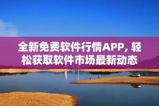 全新免费软件行情APP, 轻松获取软件市场最新动态 全新免费软件行情APP, 轻松获取软件市场最新动态