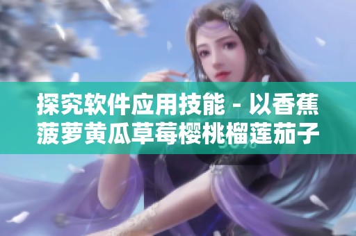 探究软件应用技能 - 以香蕉菠萝黄瓜草莓樱桃榴莲茄子为例 探究软件应用技能 - 以香蕉菠萝黄瓜草莓樱桃榴莲茄子为例
