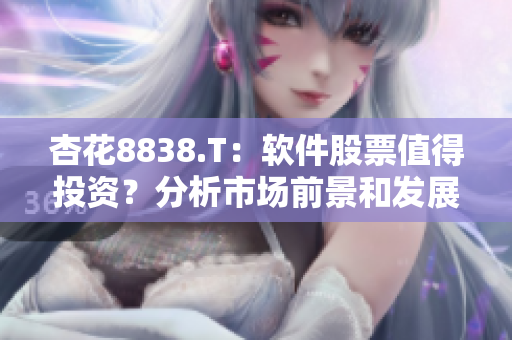 杏花8838.T:软件股票值得投资?分析市场前景和发展前景 杏花8838.T:软件股票值得投资?分析市场前景和发展前景