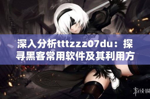 深入分析tttzzz07du:探寻黑客常用软件及其利用方式 深入分析tttzzz07du:探寻黑客常用软件及其利用方式