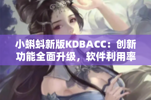 小蝌蚪新版KDBACC：创新功能全面升级，软件利用率和性能大幅提升