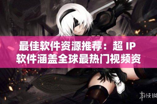 最佳软件资源推荐：超 IP 软件涵盖全球最热门视频资源！
