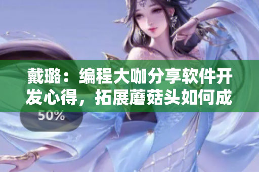 戴璐：编程大咖分享软件开发心得，拓展蘑菇头如何成为顶尖程序员