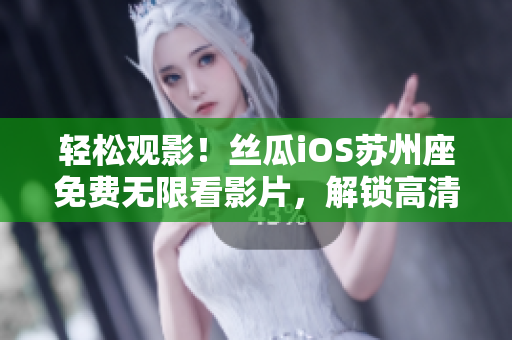 轻松观影!丝瓜iOS苏州座免费无限看影片,解锁高清视觉盛宴 轻松观影!丝瓜iOS苏州座免费无限看影片,解锁高清视觉盛宴