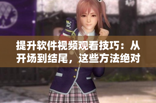 提升软件视频观看技巧：从开场到结尾，这些方法绝对不能错过！
