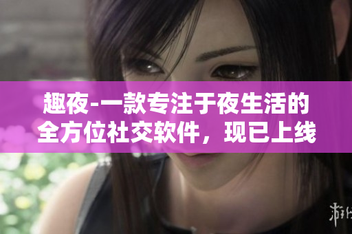 趣夜-一款专注于夜生活的全方位社交软件，现已上线下载！