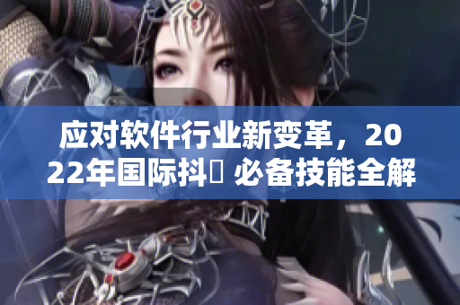 应对软件行业新变革，2022年国际抖抈 必备技能全解析