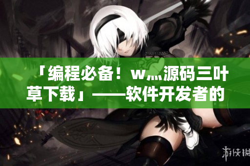 「编程必备!w灬源码三叶草下载」——软件开发者的神器 「编程必备!w灬源码三叶草下载」——软件开发者的神器
