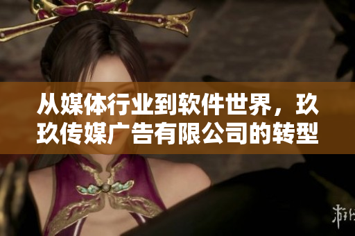 从媒体行业到软件世界,玖玖传媒广告有限公司的转型之路 从媒体行业到软件世界,玖玖传媒广告有限公司的转型之路