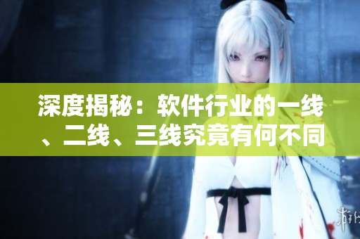 深度揭秘:软件行业的一线、二线、三线究竟有何不同? 深度揭秘:软件行业的一线、二线、三线究竟有何不同?