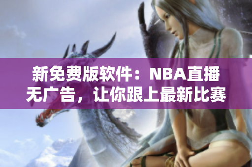 新免费版软件：NBA直播无广告，让你跟上最新比赛进展
