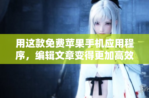 用这款免费苹果手机应用程序，编辑文章变得更加高效！