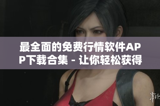 最全面的免费行情软件APP下载合集 - 让你轻松获得股票市场动态 最全面的免费行情软件APP下载合集 - 让你轻松获得股票市场动态