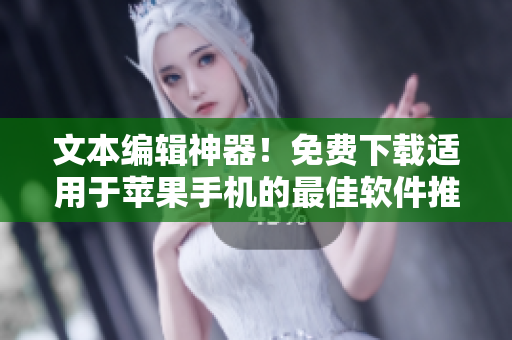 文本编辑神器！免费下载适用于苹果手机的最佳软件推荐