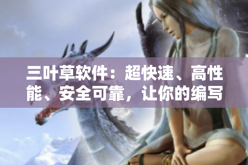 三叶草软件:超快速、高性能、安全可靠,让你的编写更轻松 三叶草软件:超快速、高性能、安全可靠,让你的编写更轻松