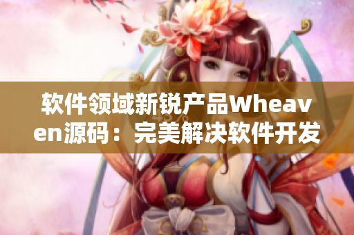 软件领域新锐产品Wheaven源码：完美解决软件开发瓶颈问题