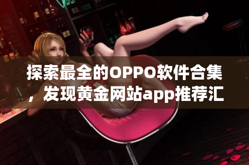 探索最全的OPPO软件合集，发现黄金网站app推荐汇总