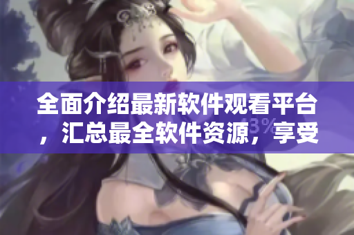 全面介绍最新软件观看平台，汇总最全软件资源，享受高清影音体验