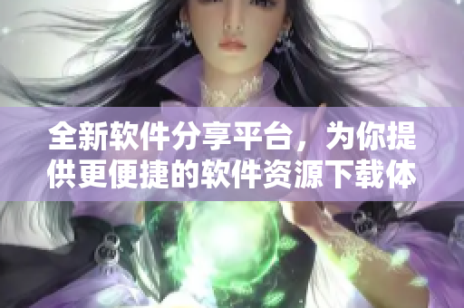 全新软件分享平台，为你提供更便捷的软件资源下载体验