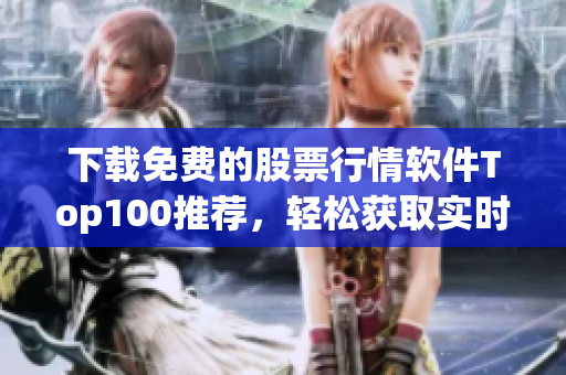 下载免费的股票行情软件Top100推荐,轻松获取实时资讯 下载免费的股票行情软件Top100推荐,轻松获取实时资讯