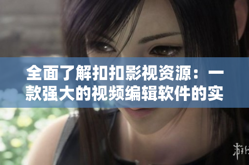 全面了解扣扣影视资源：一款强大的视频编辑软件的实用指南