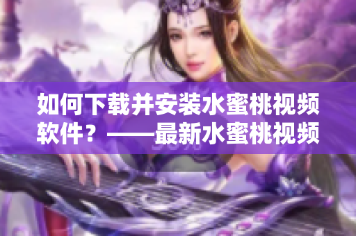 如何下载并安装水蜜桃视频软件？——最新水蜜桃视频下载教程