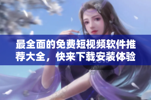 最全面的免费短视频软件推荐大全,快来下载安装体验! 最全面的免费短视频软件推荐大全,快来下载安装体验!