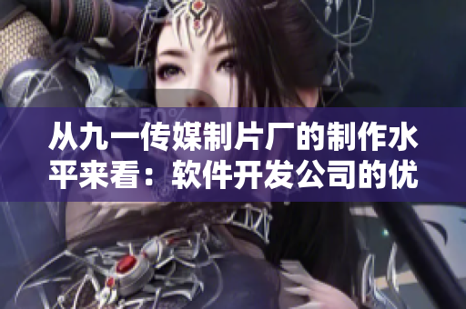 从九一传媒制片厂的制作水平来看：软件开发公司的优秀文章写作有哪些技巧？
