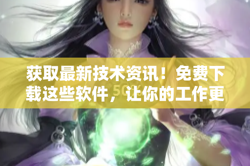 获取最新技术资讯！免费下载这些软件，让你的工作更轻松！