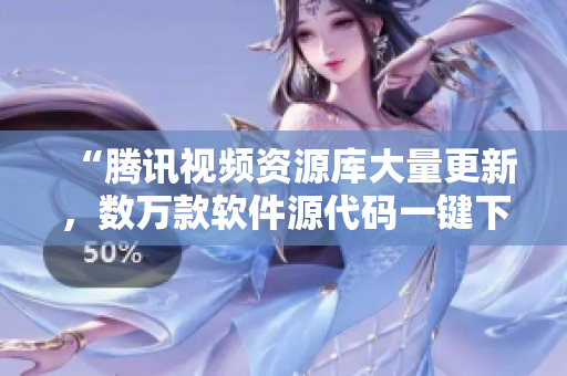 “腾讯视频资源库大量更新，数万款软件源代码一键下载”