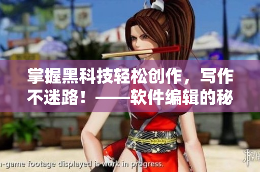 掌握黑科技轻松创作，写作不迷路！——软件编辑的秘笈