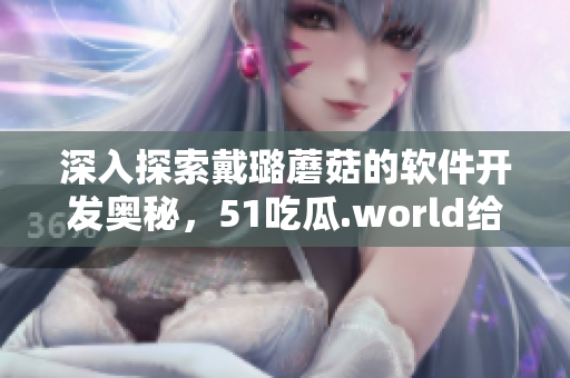 深入探索戴璐蘑菇的软件开发奥秘,51吃瓜.world给你独家解读 深入探索戴璐蘑菇的软件开发奥秘,51吃瓜.world给你独家解读
