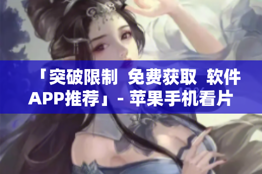 「突破限制  免费获取  软件APP推荐」- 苹果手机看片子神器大揭秘