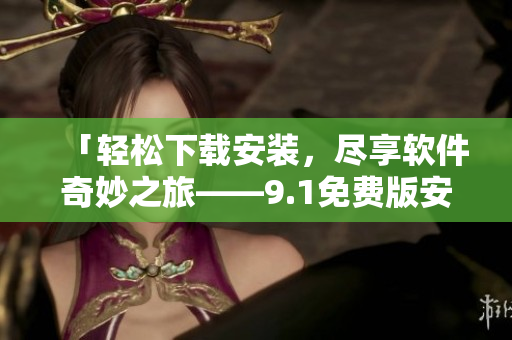 「轻松下载安装，尽享软件奇妙之旅——9.1免费版安装详解」
