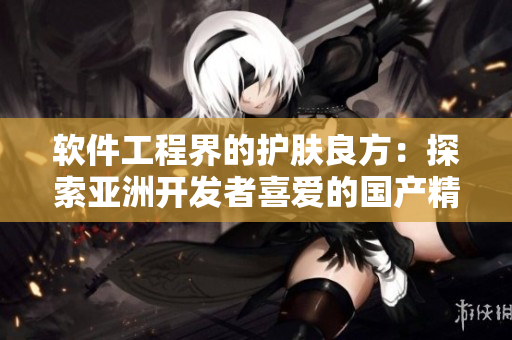 软件工程界的护肤良方:探索亚洲开发者喜爱的国产精华液 软件工程界的护肤良方:探索亚洲开发者喜爱的国产精华液