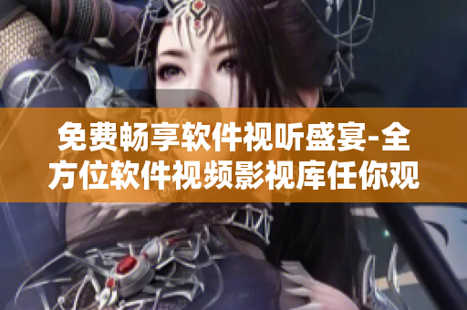 免费畅享软件视听盛宴-全方位软件视频影视库任你观看! 免费畅享软件视听盛宴-全方位软件视频影视库任你观看!