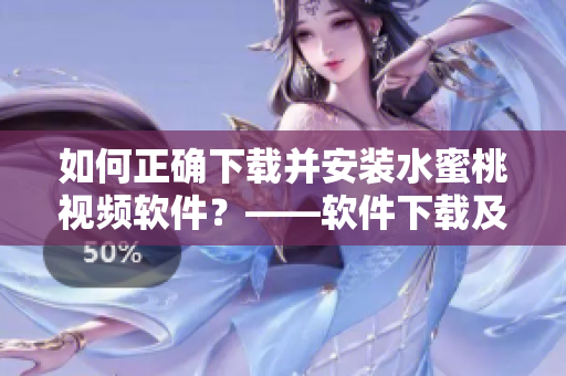 如何正确下载并安装水蜜桃视频软件？——软件下载及安装指南