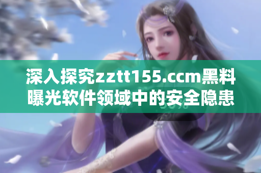 深入探究zztt155.ccm黑料曝光软件领域中的安全隐患与应对策略