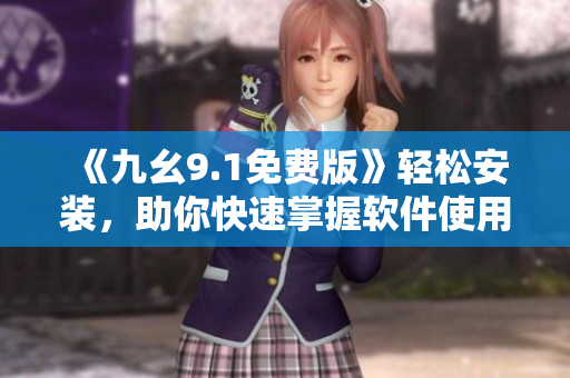 《九幺9.1免费版》轻松安装，助你快速掌握软件使用技巧