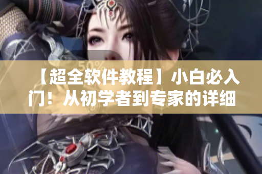 【超全软件教程】小白必入门！从初学者到专家的详细指南！