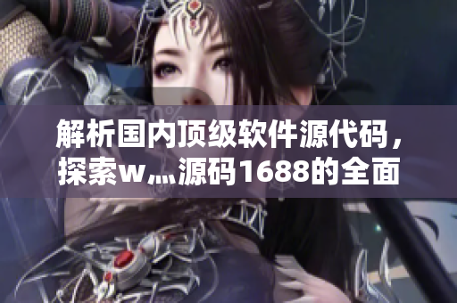 解析国内顶级软件源代码,探索w灬源码1688的全面优势 解析国内顶级软件源代码,探索w灬源码1688的全面优势