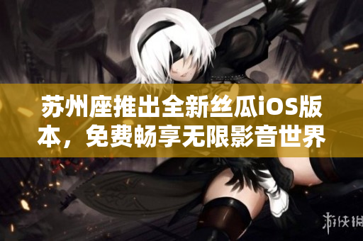 苏州座推出全新丝瓜iOS版本,免费畅享无限影音世界 苏州座推出全新丝瓜iOS版本,免费畅享无限影音世界