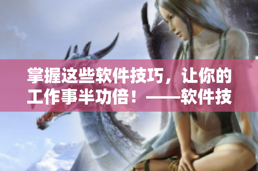掌握这些软件技巧，让你的工作事半功倍！——软件技巧短视频教程