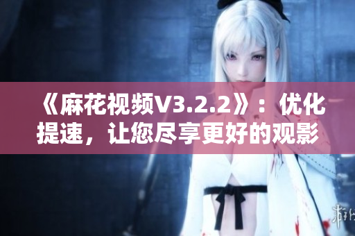 《麻花视频V3.2.2》：优化提速，让您尽享更好的观影体验