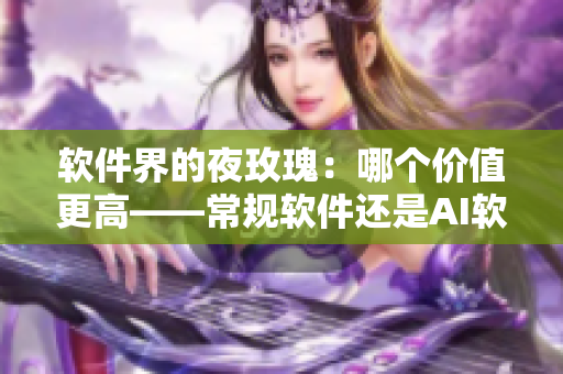 软件界的夜玫瑰:哪个价值更高——常规软件还是AI软件? 软件界的夜玫瑰:哪个价值更高——常规软件还是AI软件?