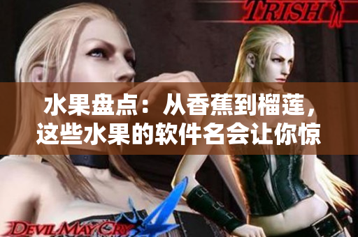 水果盘点:从香蕉到榴莲,这些水果的软件名会让你惊喜不已! 水果盘点:从香蕉到榴莲,这些水果的软件名会让你惊喜不已!