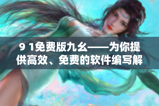 9 1免费版九幺——为你提供高效、免费的软件编写解决方案 9 1免费版九幺——为你提供高效、免费的软件编写解决方案