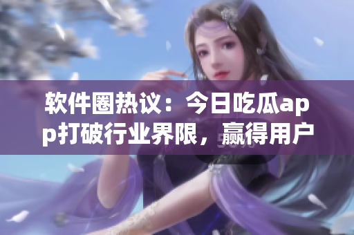 软件圈热议:今日吃瓜app打破行业界限,赢得用户青睐 软件圈热议:今日吃瓜app打破行业界限,赢得用户青睐